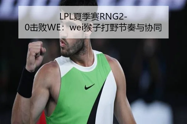 LPL夏季赛RNG2-0击败WE：wei猴子打野节奏与协同