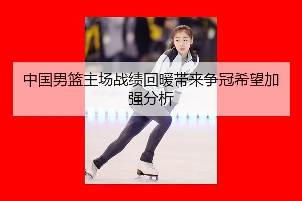 中国男篮主场战绩回暖带来争冠希望加强分析
